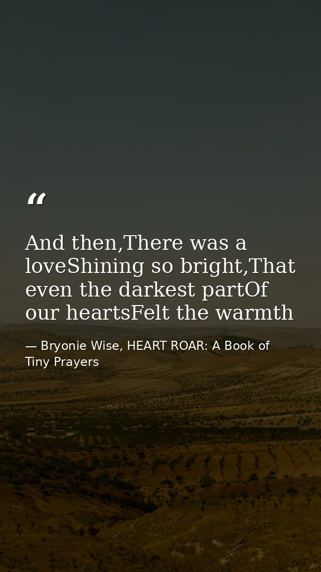 And then,There was a loveShining so bright,That even the darkest partOf our heartsFelt the warmth — Bryonie Wise, HEART ROAR: A Book of Tiny Prayers