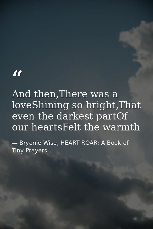 And then,There was a loveShining so bright,That even the darkest partOf our heartsFelt the warmth — Bryonie Wise, HEART ROAR: A Book of Tiny Prayers