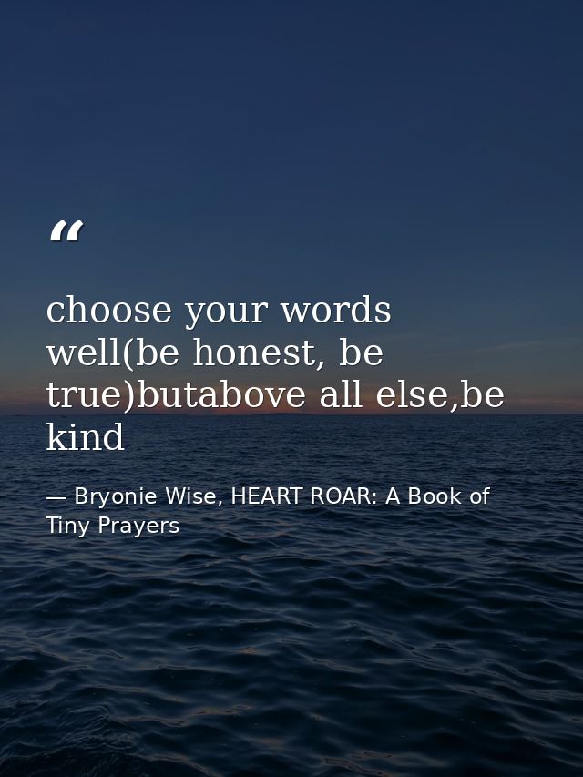 choose your words well(be honest, be true)butabove all else,be kind — Bryonie Wise, HEART ROAR: A Book of Tiny Prayers