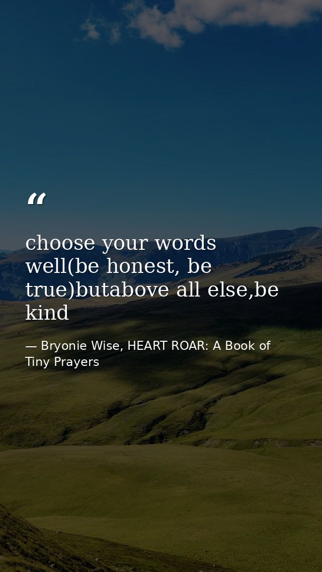 choose your words well(be honest, be true)butabove all else,be kind — Bryonie Wise, HEART ROAR: A Book of Tiny Prayers