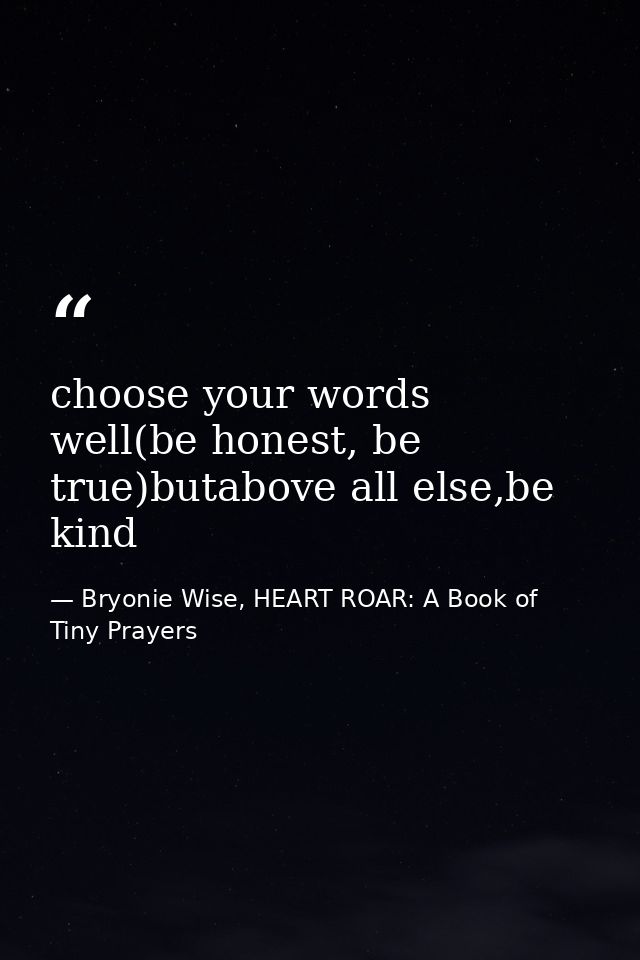 choose your words well(be honest, be true)butabove all else,be kind — Bryonie Wise, HEART ROAR: A Book of Tiny Prayers