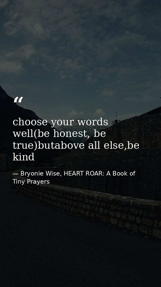 choose your words well(be honest, be true)butabove all else,be kind — Bryonie Wise, HEART ROAR: A Book of Tiny Prayers