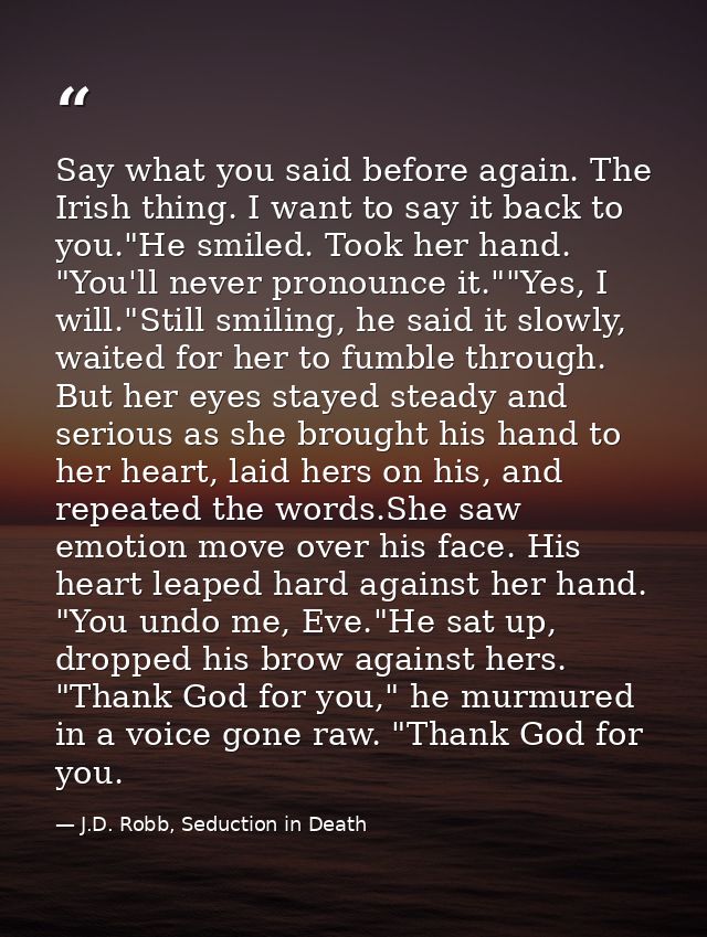Say what you said before again. The Irish thing. I want to say it back to you."He smiled. Took her hand. "You'll never p — J.D. Robb, Seduction in Death