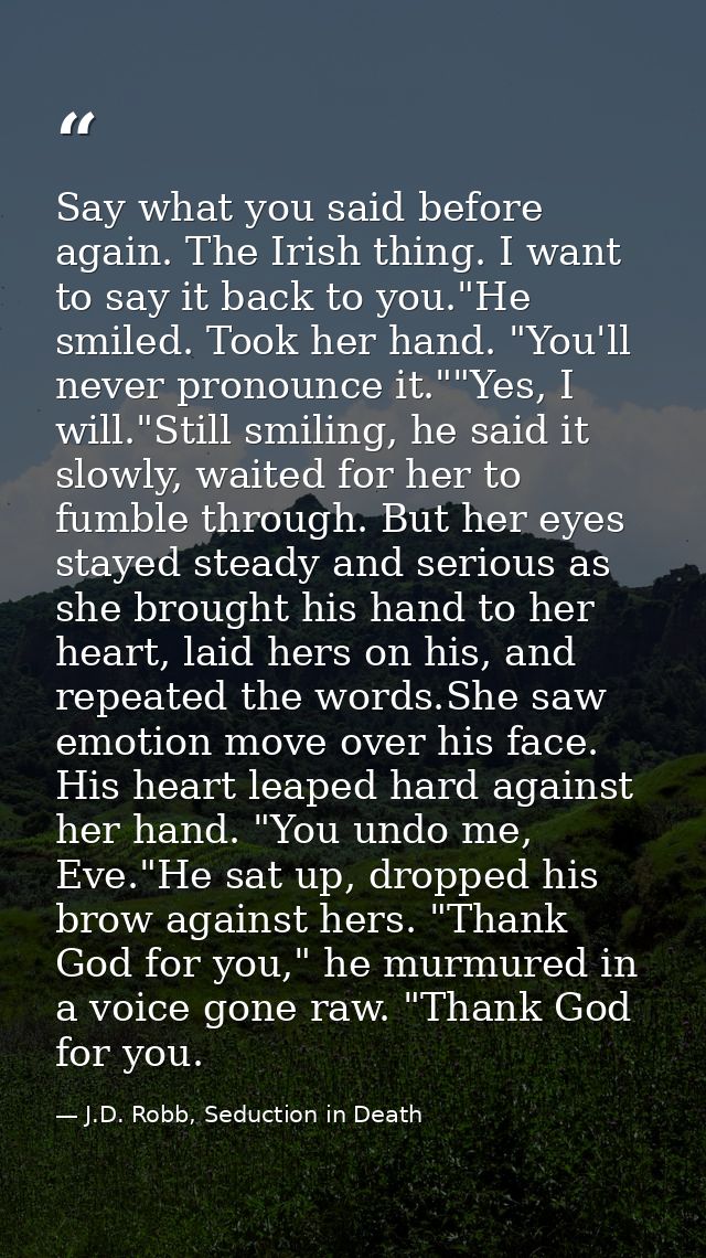 Say what you said before again. The Irish thing. I want to say it back to you."He smiled. Took her hand. "You'll never p — J.D. Robb, Seduction in Death