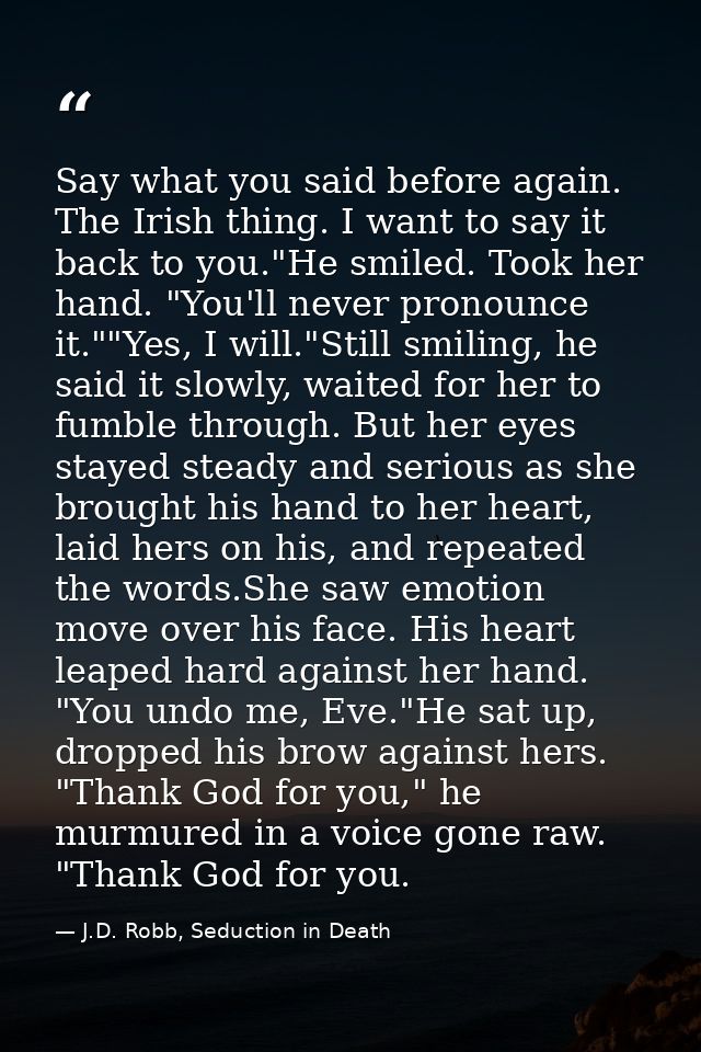 Say what you said before again. The Irish thing. I want to say it back to you."He smiled. Took her hand. "You'll never p — J.D. Robb, Seduction in Death