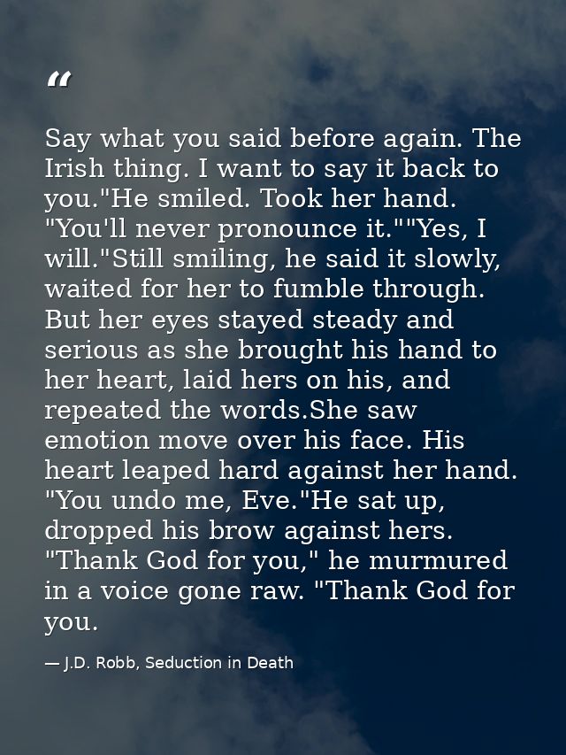 Say what you said before again. The Irish thing. I want to say it back to you."He smiled. Took her hand. "You'll never p — J.D. Robb, Seduction in Death