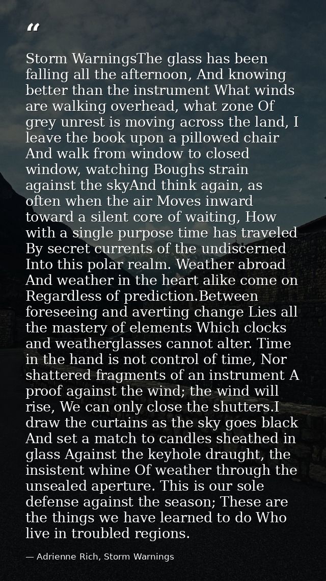 Storm WarningsThe glass has been falling all the afternoon, And knowing better than the instrument What winds are walkin — Adrienne Rich, Storm Warnings
