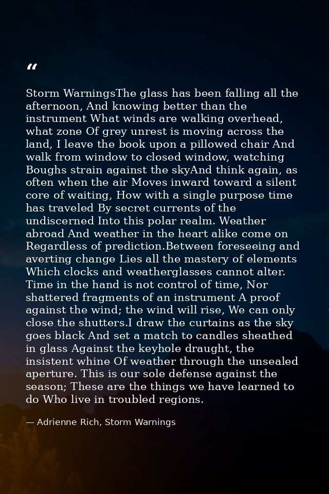 Storm WarningsThe glass has been falling all the afternoon, And knowing better than the instrument What winds are walkin — Adrienne Rich, Storm Warnings