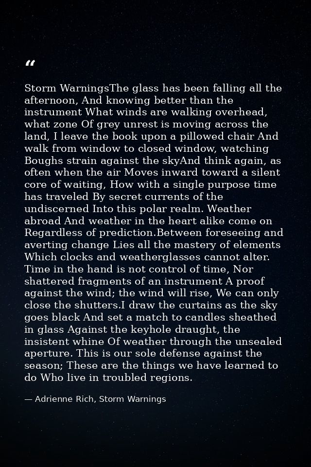 Storm WarningsThe glass has been falling all the afternoon, And knowing better than the instrument What winds are walkin — Adrienne Rich, Storm Warnings
