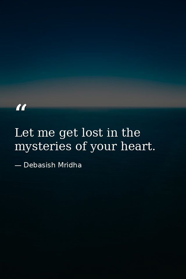 Let me get lost in the mysteries of your heart. — Debasish Mridha