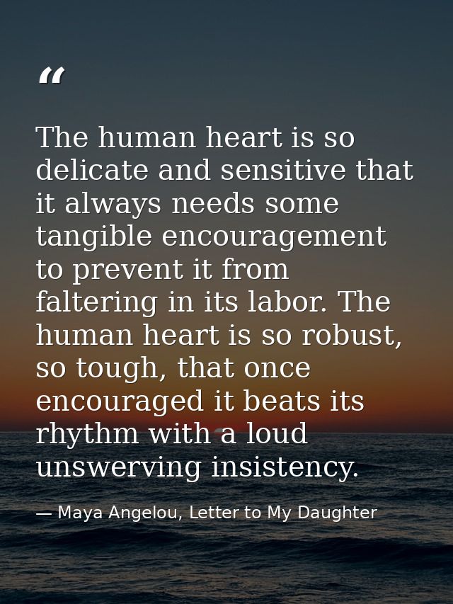The human heart is so delicate and sensitive that it always needs some tangible encouragement to prevent it from falteri — Maya Angelou, Letter to My Daughter