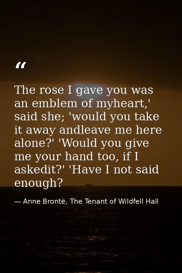The rose I gave you was an emblem of myheart,' said she; 'would you take it away andleave me here alone?' 'Would you giv — Anne Brontë, The Tenant of Wildfell Hall