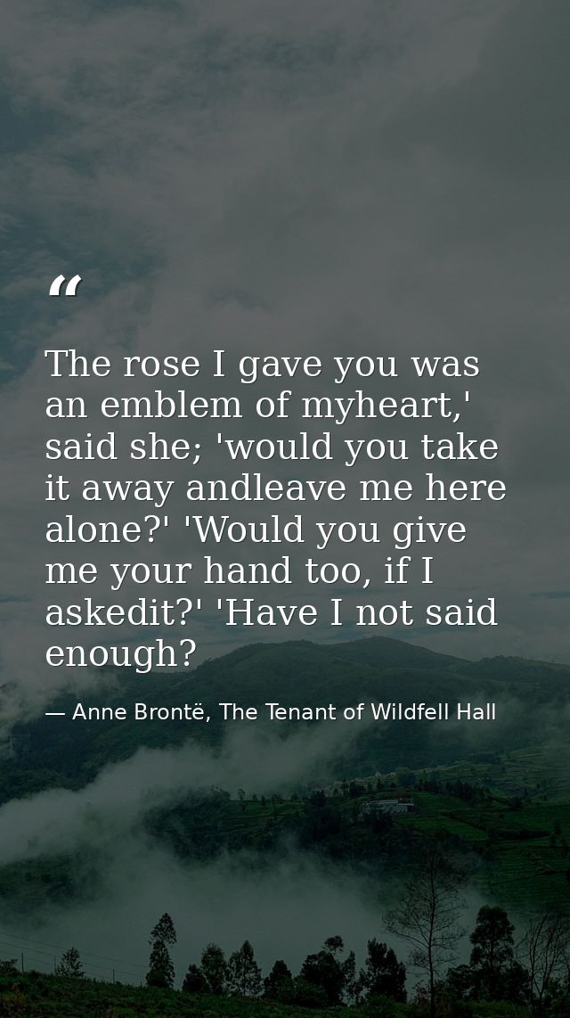 The rose I gave you was an emblem of myheart,' said she; 'would you take it away andleave me here alone?' 'Would you giv — Anne Brontë, The Tenant of Wildfell Hall