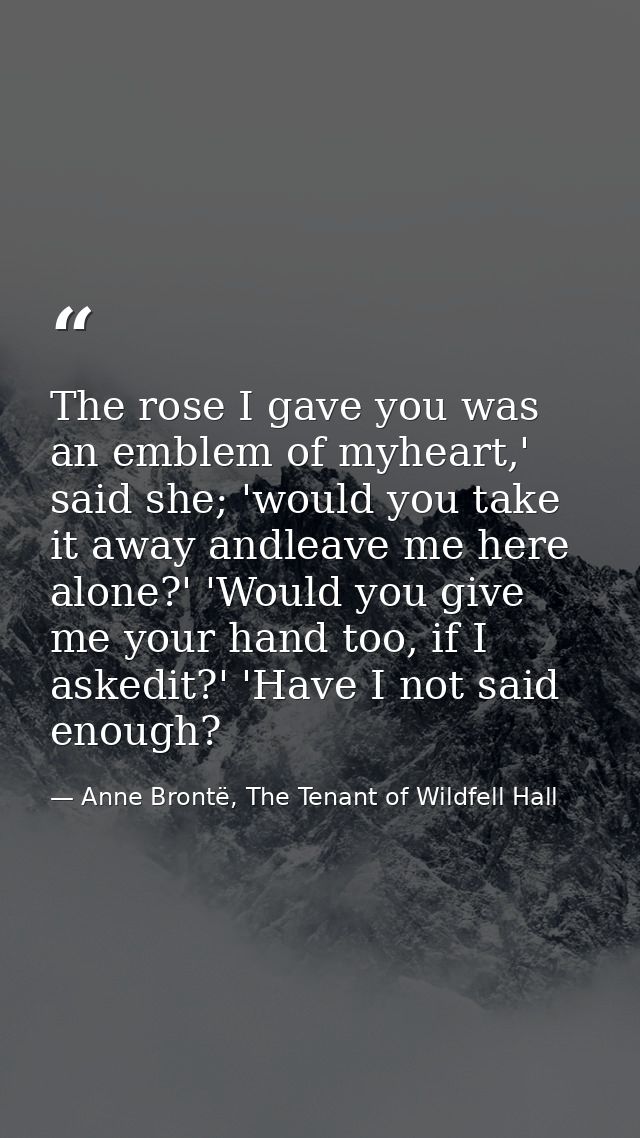 The rose I gave you was an emblem of myheart,' said she; 'would you take it away andleave me here alone?' 'Would you giv — Anne Brontë, The Tenant of Wildfell Hall