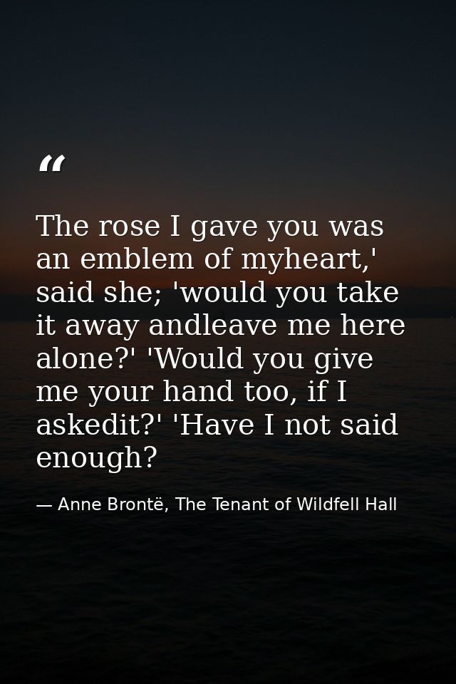 The rose I gave you was an emblem of myheart,' said she; 'would you take it away andleave me here alone?' 'Would you giv — Anne Brontë, The Tenant of Wildfell Hall