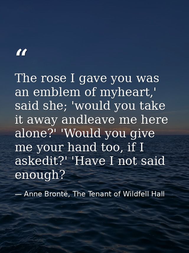The rose I gave you was an emblem of myheart,' said she; 'would you take it away andleave me here alone?' 'Would you giv — Anne Brontë, The Tenant of Wildfell Hall