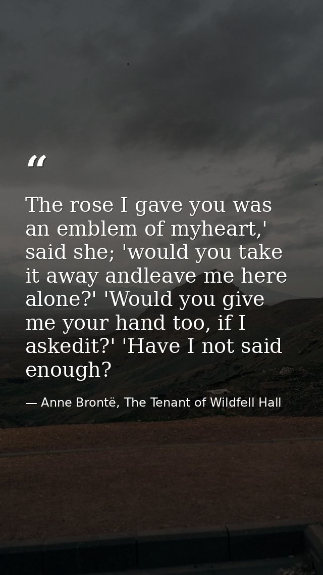 The rose I gave you was an emblem of myheart,' said she; 'would you take it away andleave me here alone?' 'Would you giv — Anne Brontë, The Tenant of Wildfell Hall