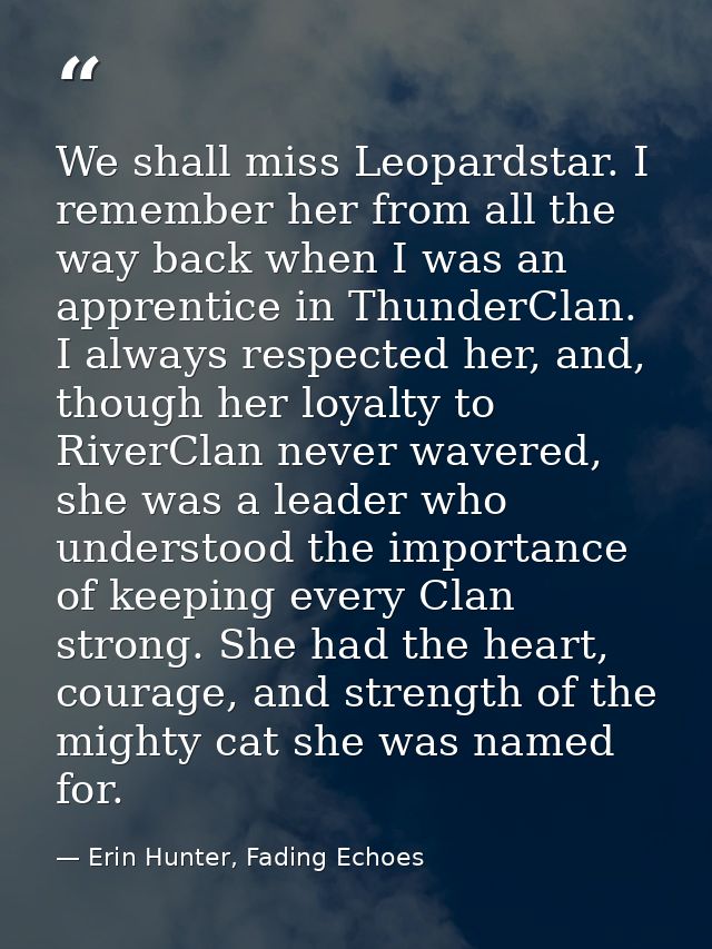 We shall miss Leopardstar. I remember her from all the way back when I was an apprentice in ThunderClan. I always respec — Erin Hunter, Fading Echoes