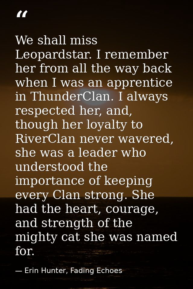 We shall miss Leopardstar. I remember her from all the way back when I was an apprentice in ThunderClan. I always respec — Erin Hunter, Fading Echoes