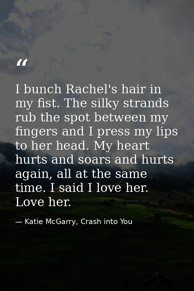 I bunch Rachel's hair in my fist. The silky strands rub the spot between my fingers and I press my lips to her head. My  — Katie McGarry, Crash into You