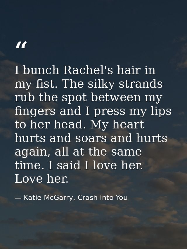 I bunch Rachel's hair in my fist. The silky strands rub the spot between my fingers and I press my lips to her head. My  — Katie McGarry, Crash into You