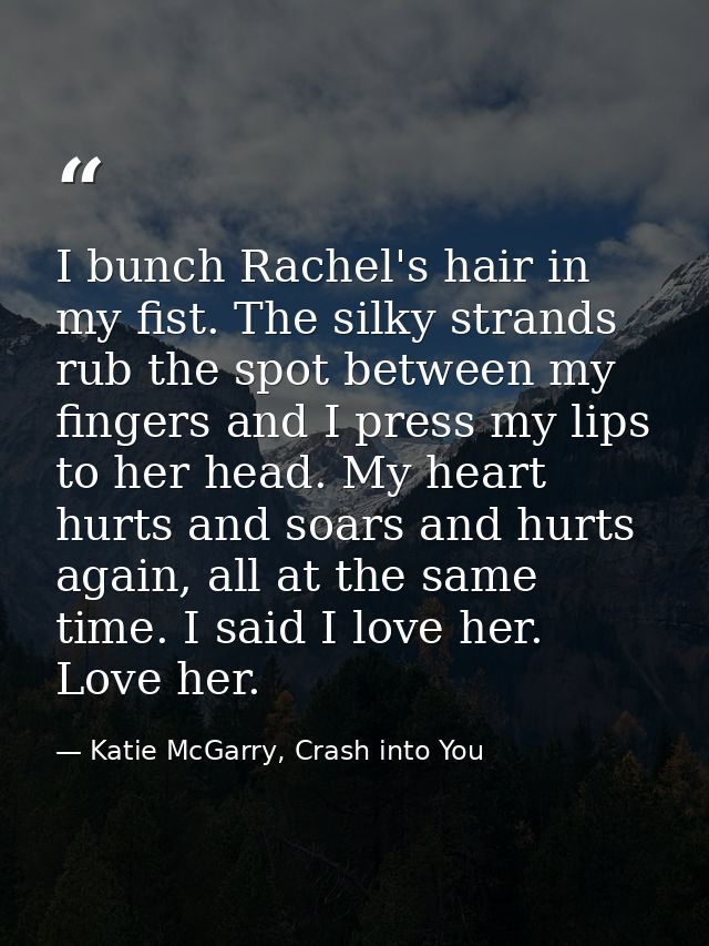I bunch Rachel's hair in my fist. The silky strands rub the spot between my fingers and I press my lips to her head. My  — Katie McGarry, Crash into You