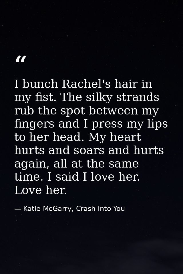 I bunch Rachel's hair in my fist. The silky strands rub the spot between my fingers and I press my lips to her head. My  — Katie McGarry, Crash into You