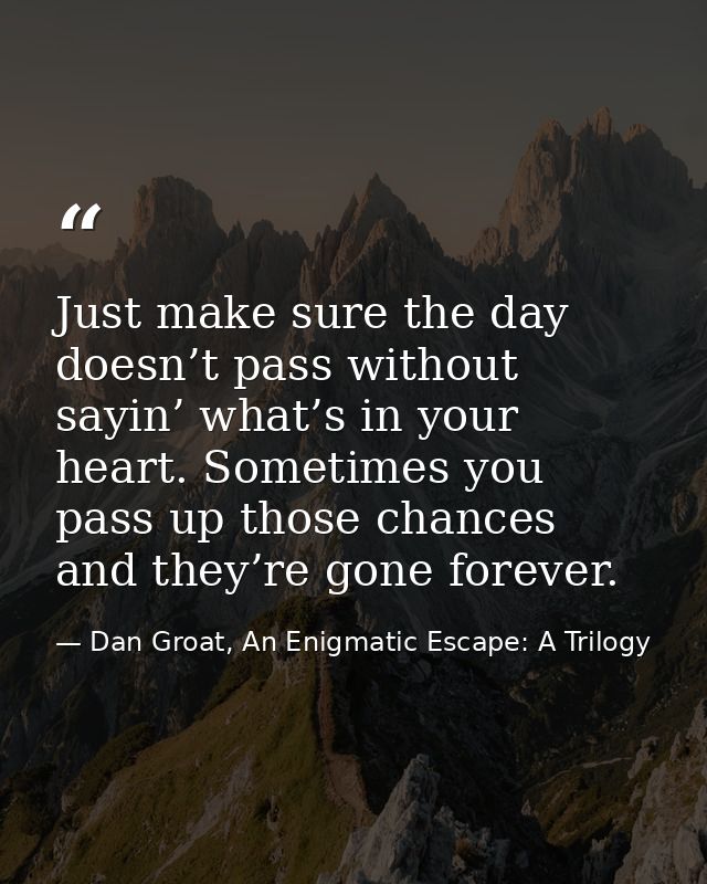 Just make sure the day doesn’t pass without sayin’ what’s in your heart. Sometimes you pass up those chances and they’re — Dan Groat, An Enigmatic Escape: A Trilogy