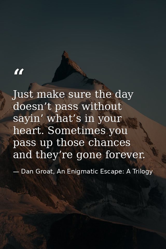Just make sure the day doesn’t pass without sayin’ what’s in your heart. Sometimes you pass up those chances and they’re — Dan Groat, An Enigmatic Escape: A Trilogy