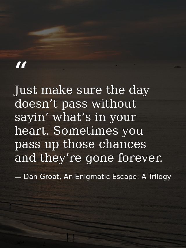Just make sure the day doesn’t pass without sayin’ what’s in your heart. Sometimes you pass up those chances and they’re — Dan Groat, An Enigmatic Escape: A Trilogy