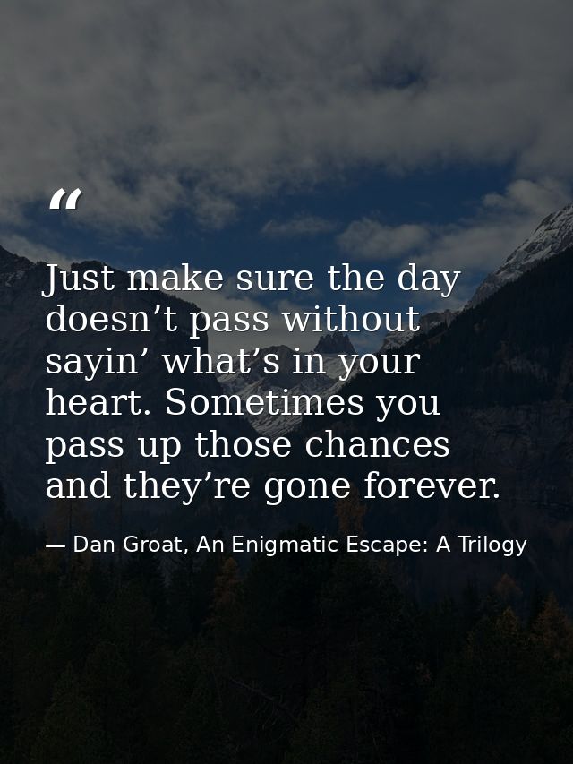 Just make sure the day doesn’t pass without sayin’ what’s in your heart. Sometimes you pass up those chances and they’re — Dan Groat, An Enigmatic Escape: A Trilogy