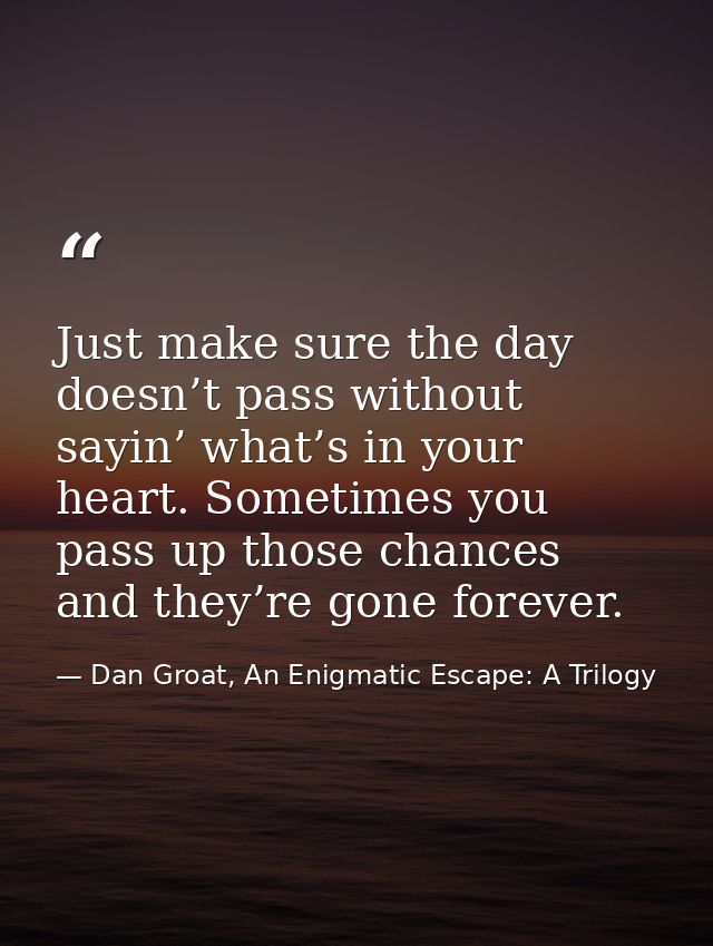 Just make sure the day doesn’t pass without sayin’ what’s in your heart. Sometimes you pass up those chances and they’re — Dan Groat, An Enigmatic Escape: A Trilogy