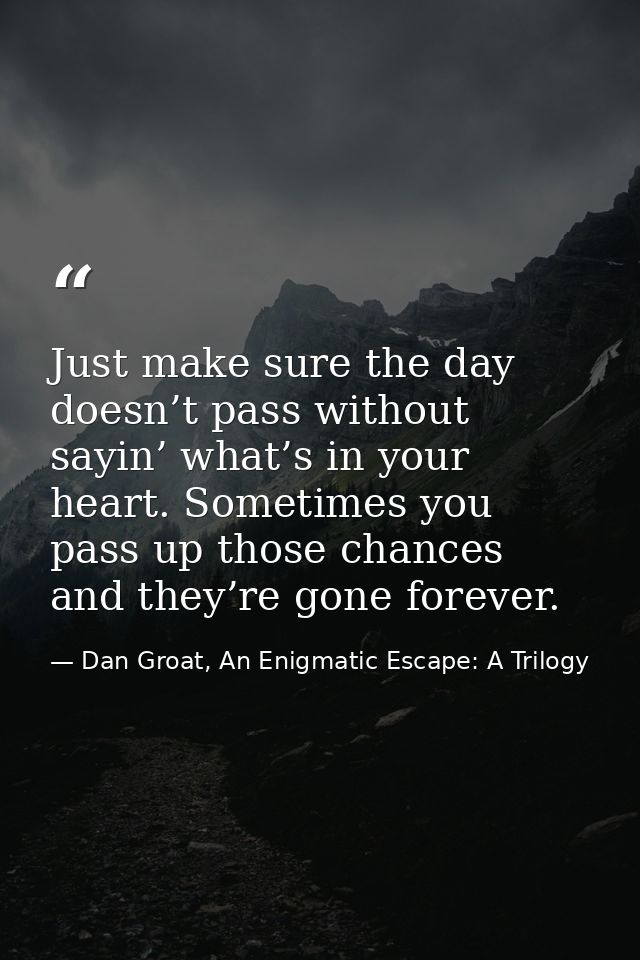 Just make sure the day doesn’t pass without sayin’ what’s in your heart. Sometimes you pass up those chances and they’re — Dan Groat, An Enigmatic Escape: A Trilogy
