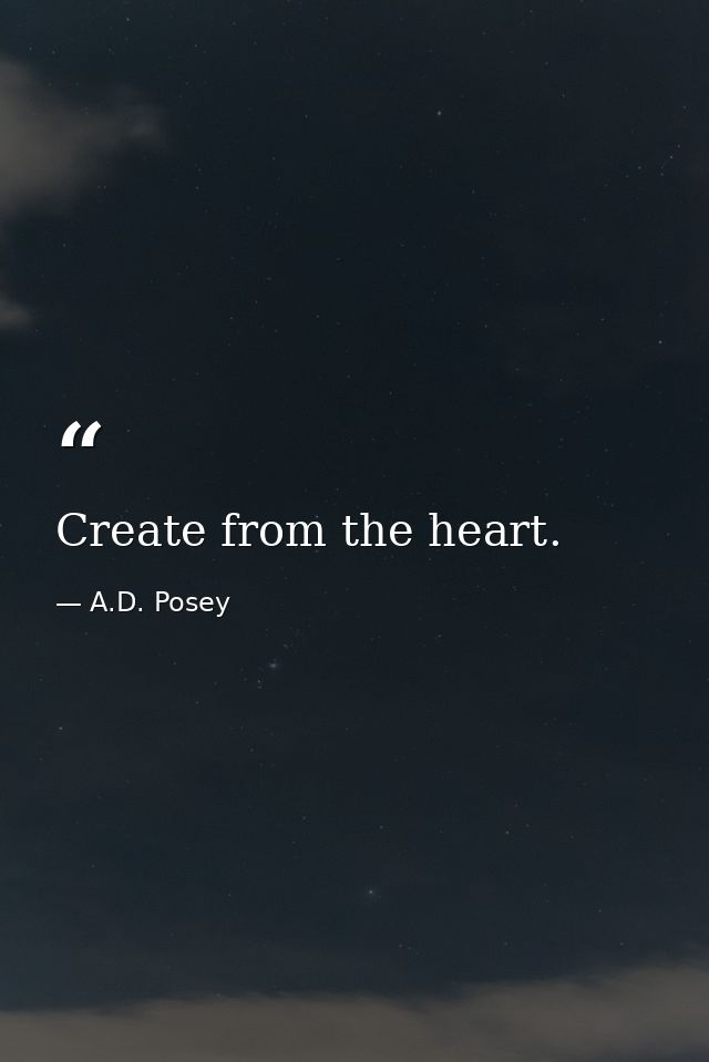 Create from the heart. — A.D. Posey