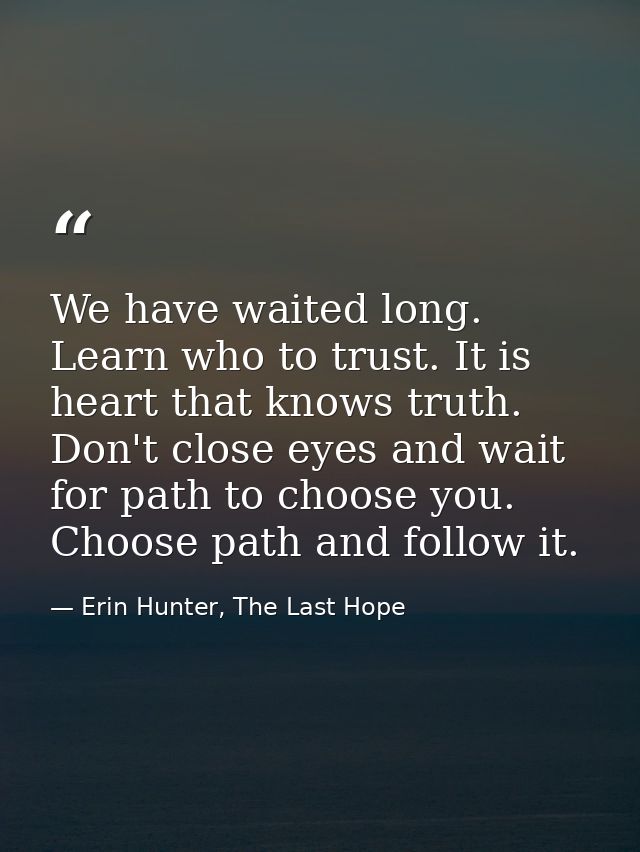 We have waited long. Learn who to trust. It is heart that knows truth. Don't close eyes and wait for path to choose you. — Erin Hunter, The Last Hope