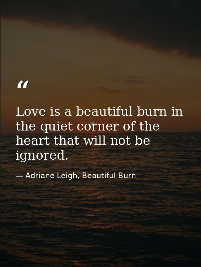 Love is a beautiful burn in the quiet corner of the heart that will not be ignored. — Adriane Leigh, Beautiful Burn