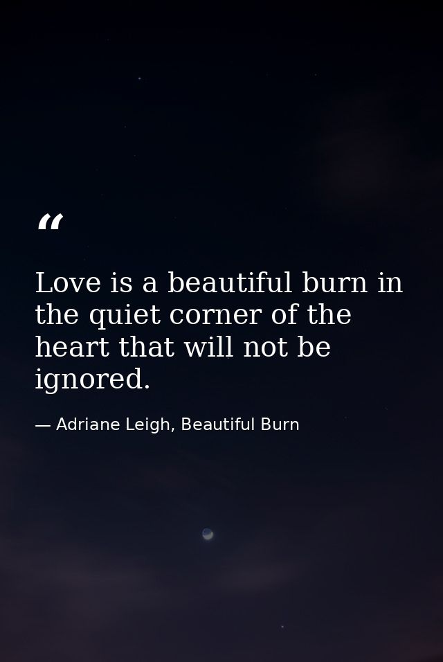 Love is a beautiful burn in the quiet corner of the heart that will not be ignored. — Adriane Leigh, Beautiful Burn