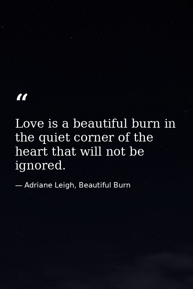 Love is a beautiful burn in the quiet corner of the heart that will not be ignored. — Adriane Leigh, Beautiful Burn