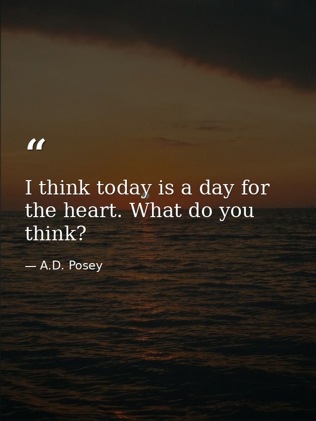 I think today is a day for the heart. What do you think? — A.D. Posey