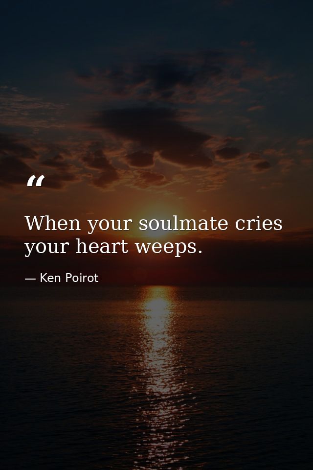 When your soulmate cries your heart weeps. — Ken Poirot