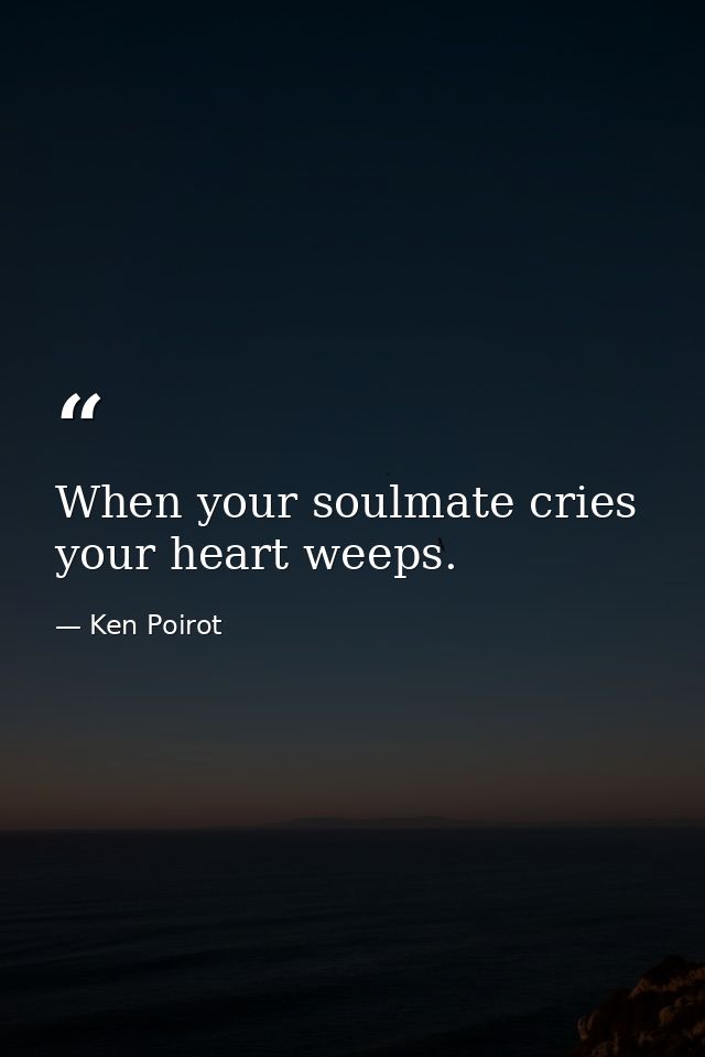 When your soulmate cries your heart weeps. — Ken Poirot