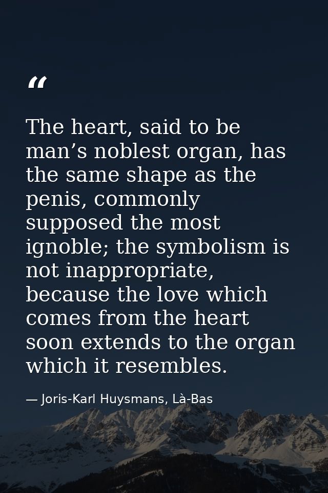 The heart, said to be man’s noblest organ, has the same shape as the penis, commonly supposed the most ignoble; the symb — Joris-Karl Huysmans, Là-Bas