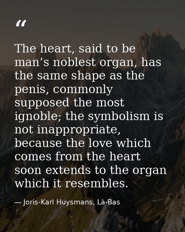 The heart, said to be man’s noblest organ, has the same shape as the penis, commonly supposed the most ignoble; the symb — Joris-Karl Huysmans, Là-Bas