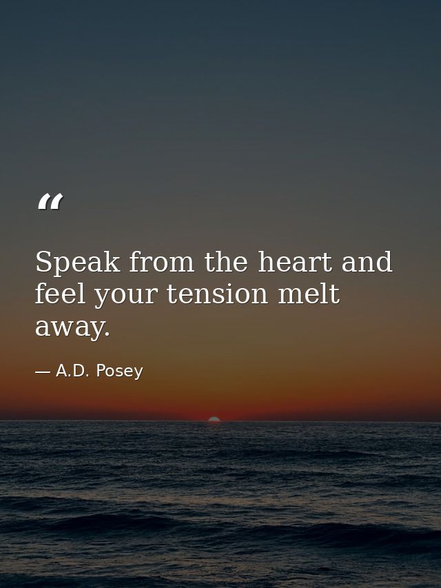 Speak from the heart and feel your tension melt away. — A.D. Posey