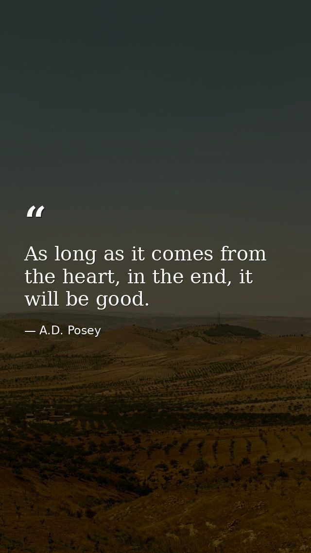 As long as it comes from the heart, in the end, it will be good. — A.D. Posey