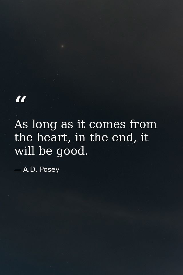 As long as it comes from the heart, in the end, it will be good. — A.D. Posey