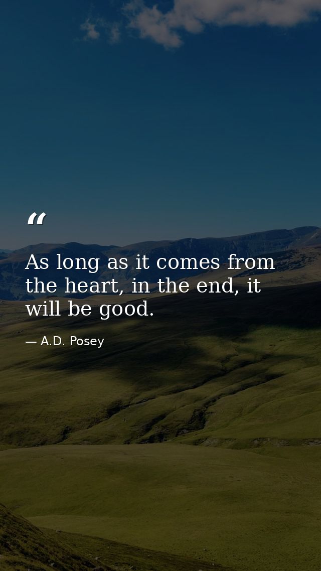 As long as it comes from the heart, in the end, it will be good. — A.D. Posey