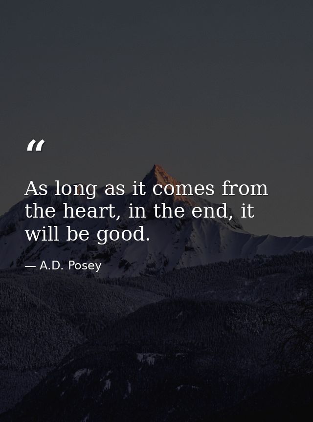 As long as it comes from the heart, in the end, it will be good. — A.D. Posey