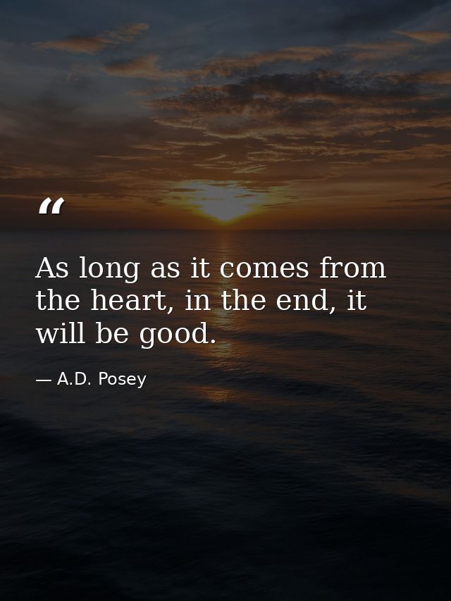 As long as it comes from the heart, in the end, it will be good. — A.D. Posey