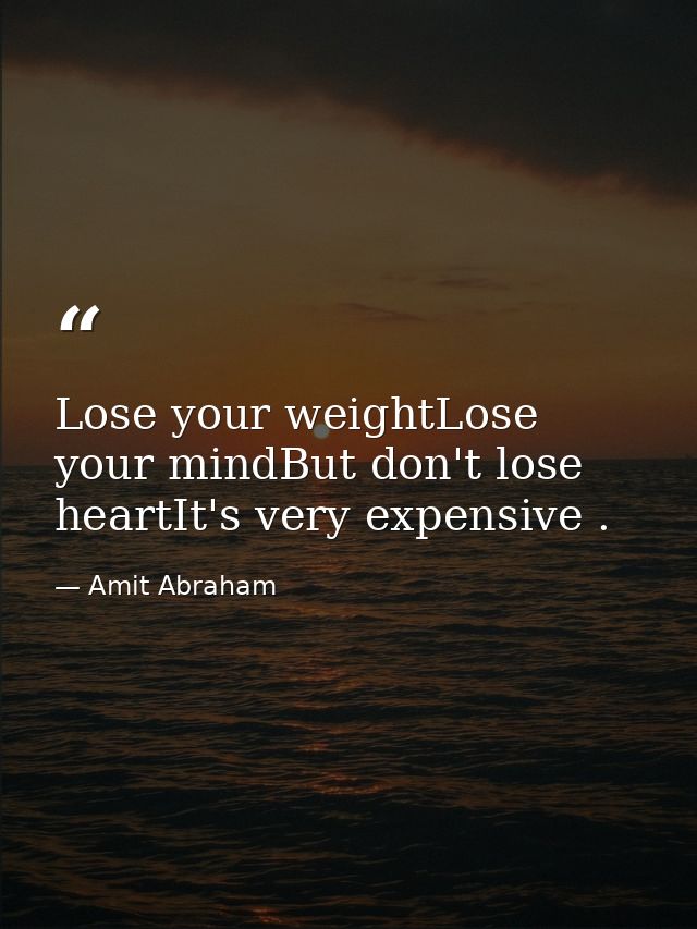 Lose your weightLose your mindBut don't lose heartIt's very expensive . — Amit Abraham